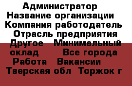 Администратор › Название организации ­ Компания-работодатель › Отрасль предприятия ­ Другое › Минимальный оклад ­ 1 - Все города Работа » Вакансии   . Тверская обл.,Торжок г.